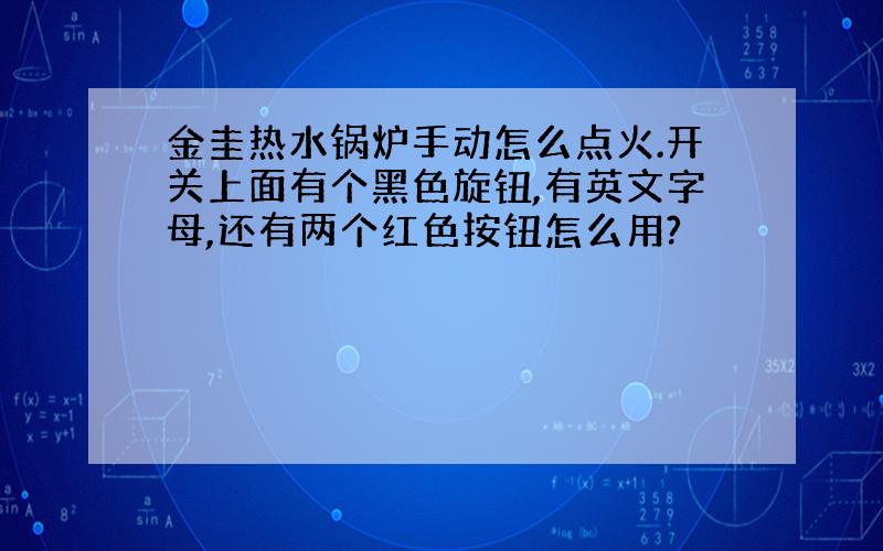 金圭热水锅炉手动怎么点火.开关上面有个黑色旋钮,有英文字母,还有两个红色按钮怎么用?