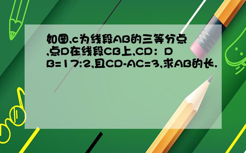 如图,c为线段AB的三等分点,点D在线段CB上,CD：DB=17:2,且CD-AC=3,求AB的长.