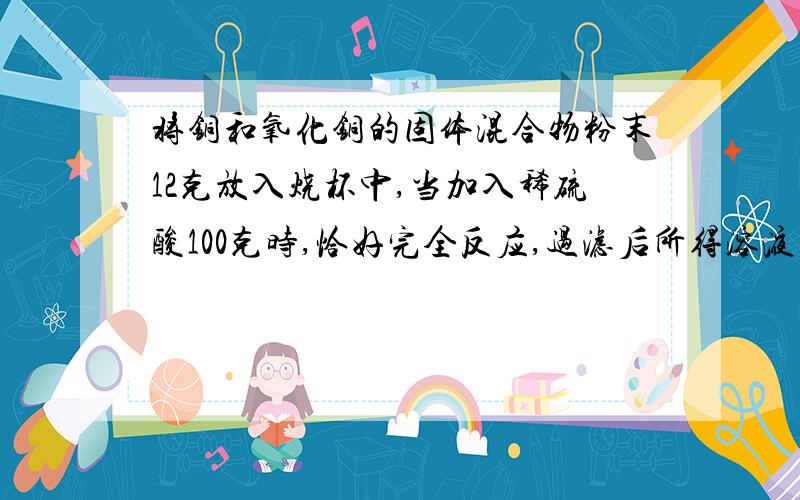 将铜和氧化铜的固体混合物粉末12克放入烧杯中,当加入稀硫酸100克时,恰好完全反应,过滤后所得溶液的质量