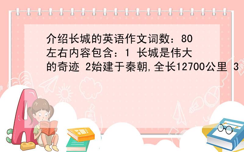 介绍长城的英语作文词数：80左右内容包含：1 长城是伟大的奇迹 2始建于秦朝,全长12700公里 3 每隔400米就有一