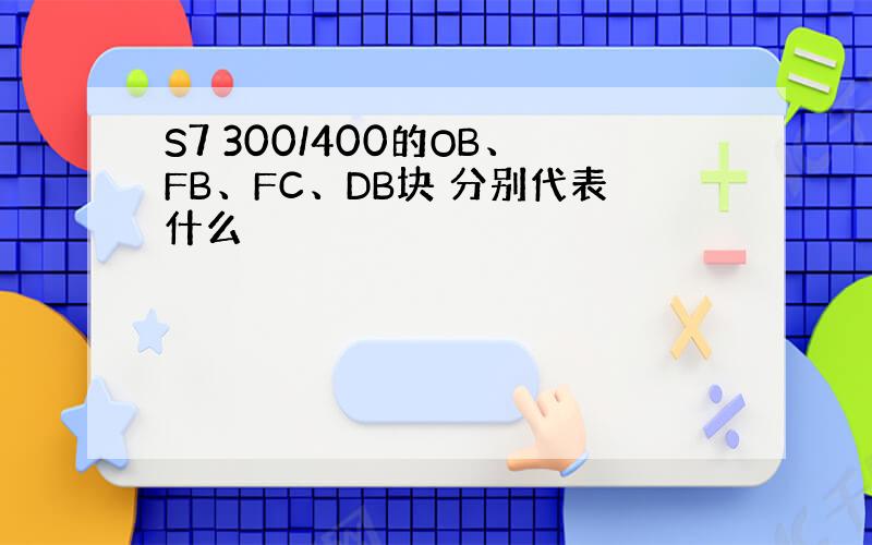 S7 300/400的OB、FB、FC、DB块 分别代表什么