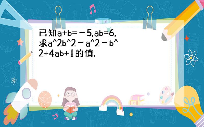 已知a+b=－5,ab=6,求a^2b^2－a^2－b^2+4ab+1的值.