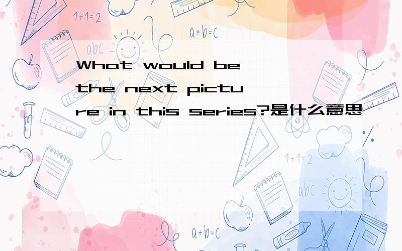 What would be the next picture in this series?是什么意思