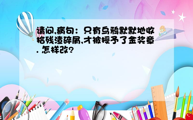 请问,病句：只有乌鸦默默地收拾残渣碎屑,才被授予了金奖章. 怎样改?