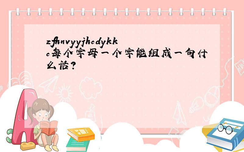 zfhnvyyjhcdykkc每个字母一个字能组成一句什么话?