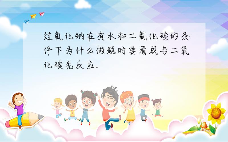 过氧化钠在有水和二氧化碳的条件下为什么做题时要看成与二氧化碳先反应.