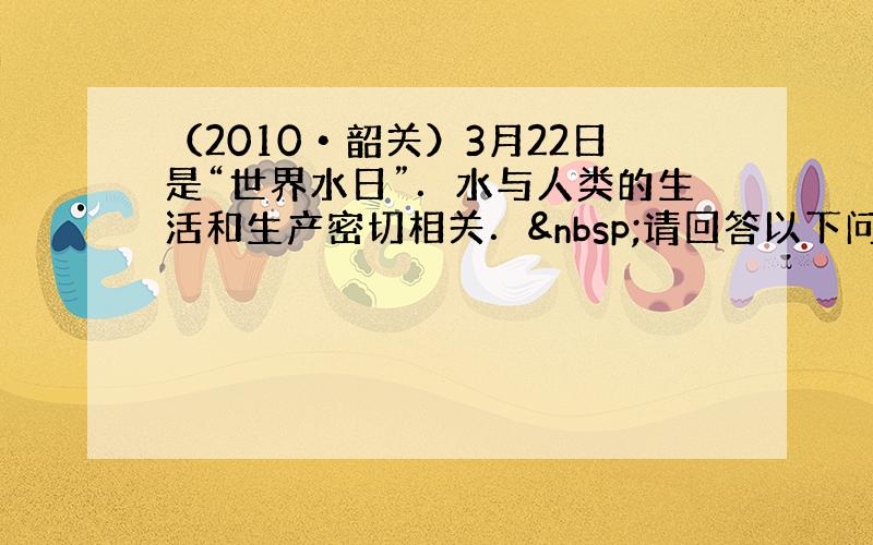 （2010•韶关）3月22日是“世界水日”．水与人类的生活和生产密切相关． 请回答以下问题：
