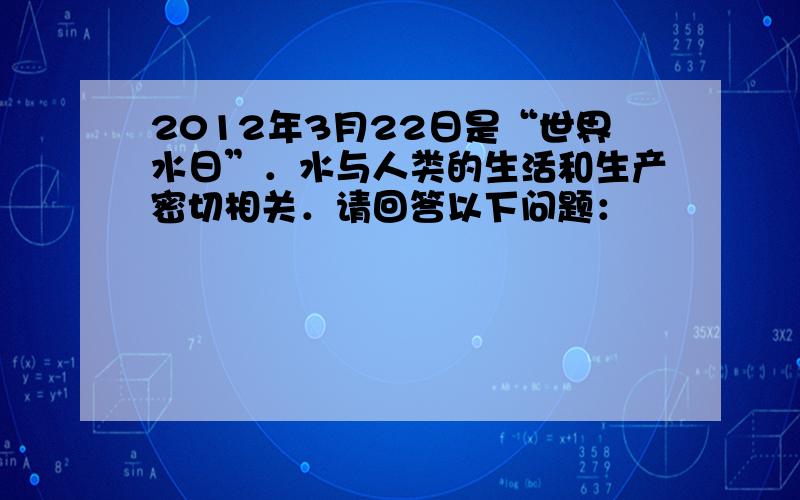 2012年3月22日是“世界水日”．水与人类的生活和生产密切相关．请回答以下问题：