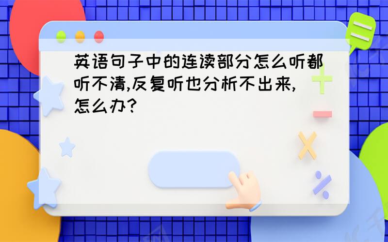 英语句子中的连读部分怎么听都听不清,反复听也分析不出来,怎么办?