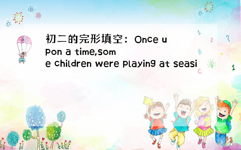 初二的完形填空：Once upon a time,some children were playing at seasi