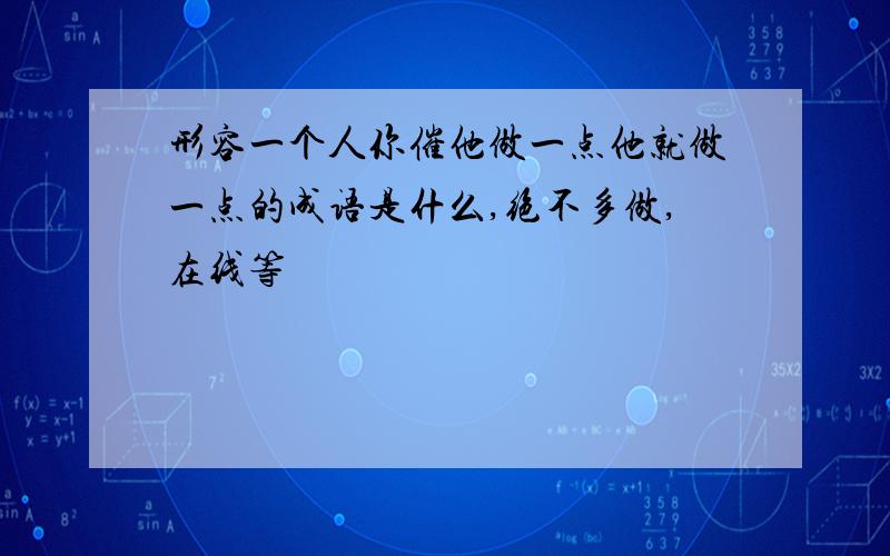 形容一个人你催他做一点他就做一点的成语是什么,绝不多做,在线等