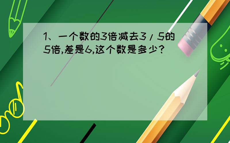 1、一个数的3倍减去3/5的5倍,差是6,这个数是多少?