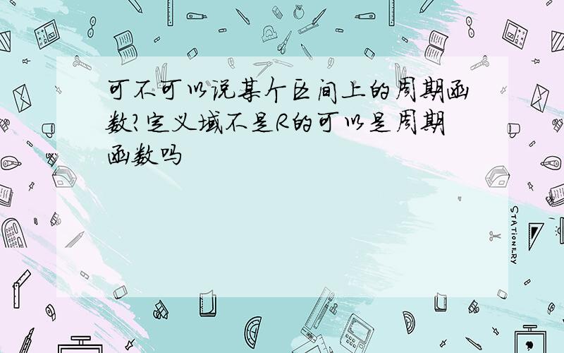 可不可以说某个区间上的周期函数?定义域不是R的可以是周期函数吗