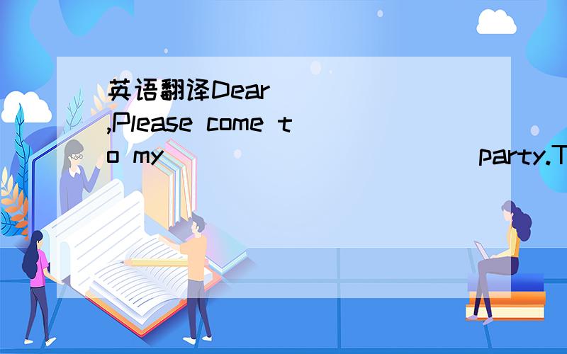 英语翻译Dear______,Please come to my ___________ party.There wil