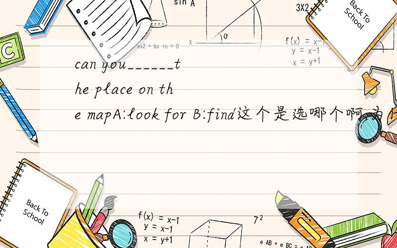 can you______the place on the mapA:look for B:find这个是选哪个啊,为什