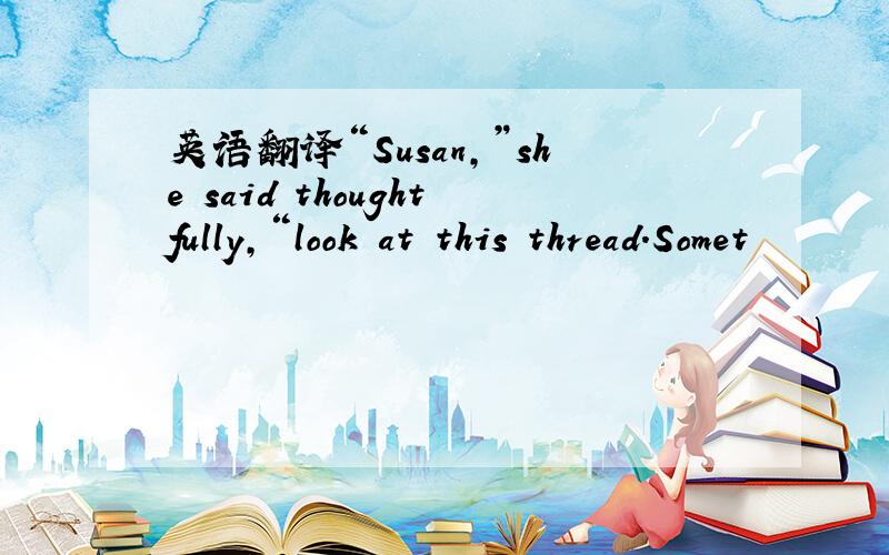 英语翻译“Susan,”she said thoughtfully,“look at this thread.Somet