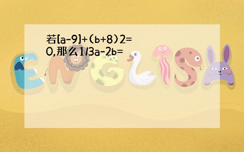 若[a-9]+(b+8)2=0,那么1/3a-2b=