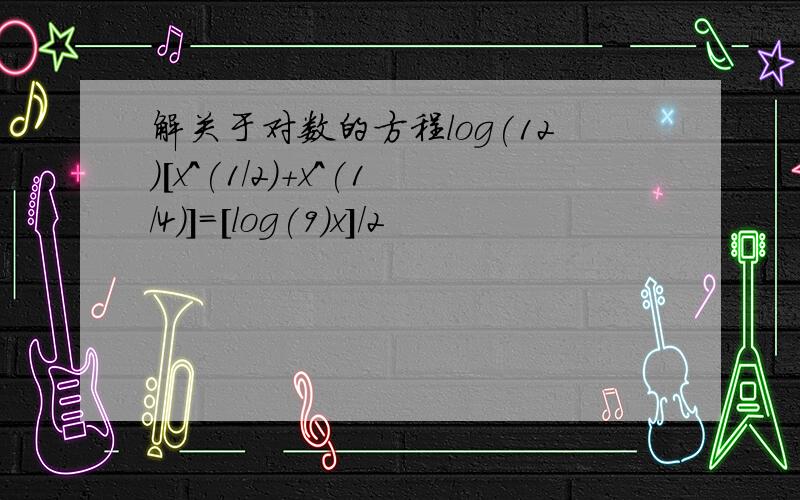 解关于对数的方程log(12)[x^(1/2)+x^(1/4)]=[log(9)x]/2