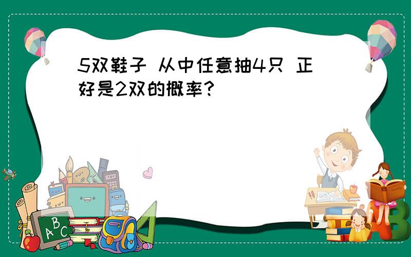 5双鞋子 从中任意抽4只 正好是2双的概率?