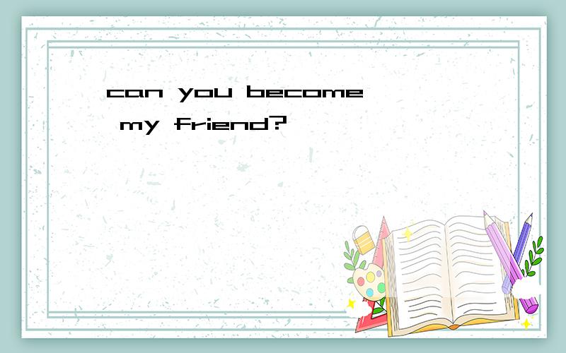 can you become my friend?