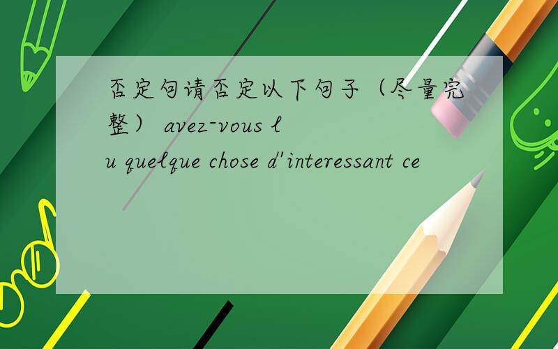 否定句请否定以下句子（尽量完整） avez-vous lu quelque chose d'interessant ce