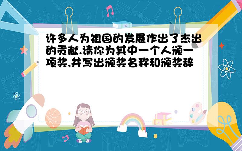 许多人为祖国的发展作出了杰出的贡献.请你为其中一个人颁一项奖,并写出颁奖名称和颁奖辞