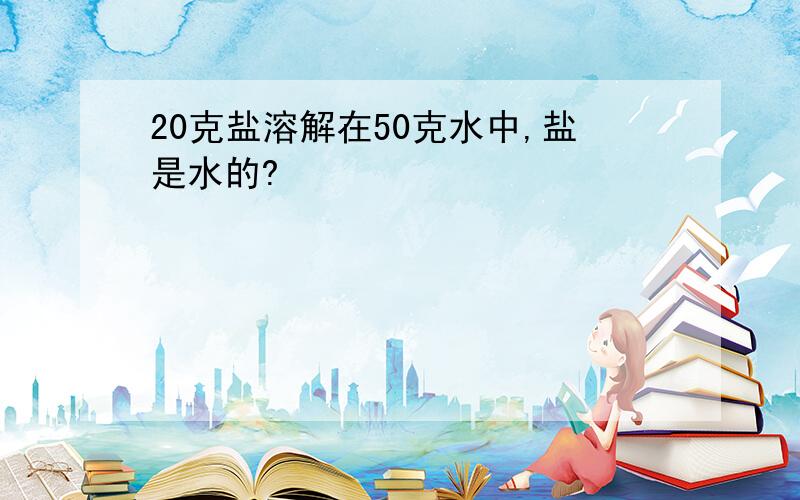 20克盐溶解在50克水中,盐是水的?