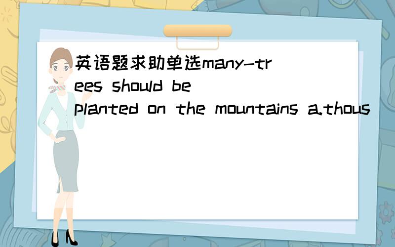 英语题求助单选many-trees should be planted on the mountains a.thous