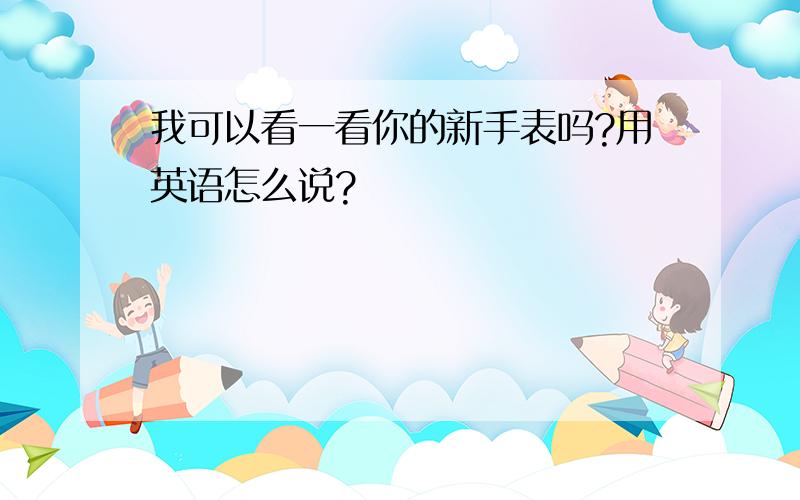 我可以看一看你的新手表吗?用英语怎么说?