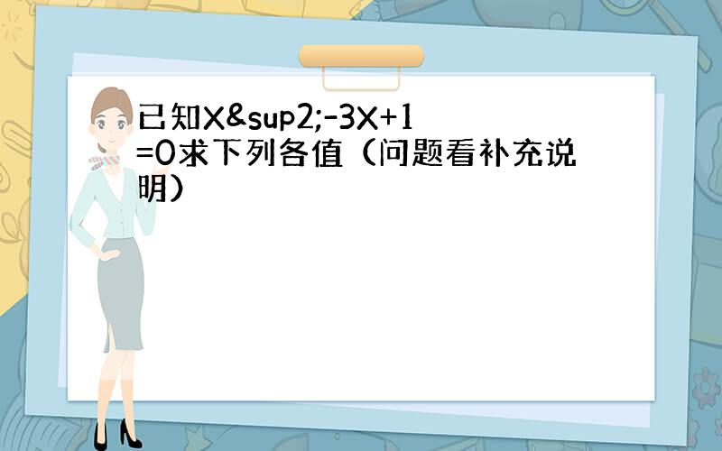已知X²-3X+1=0求下列各值（问题看补充说明）
