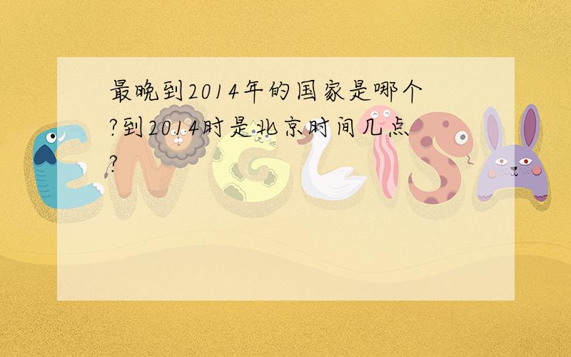 最晚到2014年的国家是哪个?到2014时是北京时间几点?