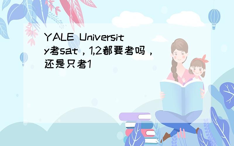 YALE University考sat，1,2都要考吗，还是只考1