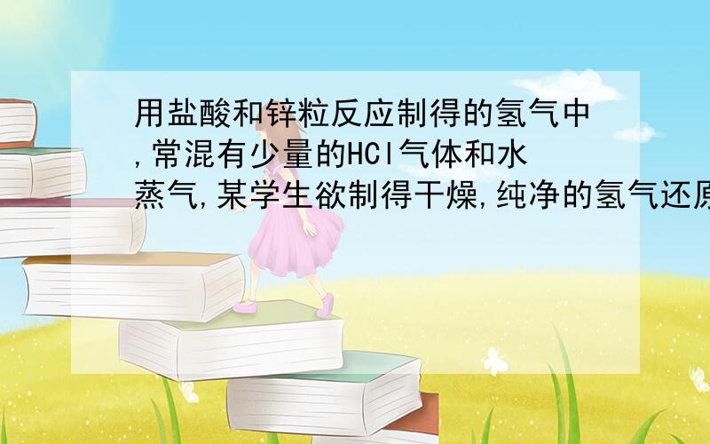 用盐酸和锌粒反应制得的氢气中,常混有少量的HCl气体和水蒸气,某学生欲制得干燥,纯净的氢气还原氧化铜