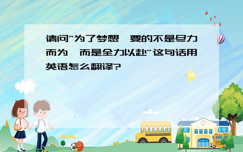 请问“为了梦想,要的不是尽力而为,而是全力以赴”这句话用英语怎么翻译?