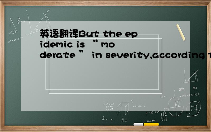 英语翻译But the epidemic is “ moderate ” in severity,according t