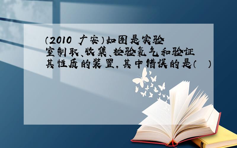 （2010•广安）如图是实验室制取、收集、检验氧气和验证其性质的装置，其中错误的是（　　）