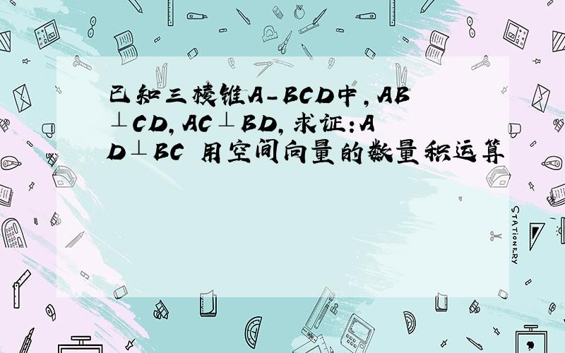 已知三棱锥A-BCD中,AB⊥CD,AC⊥BD,求证:AD⊥BC 用空间向量的数量积运算