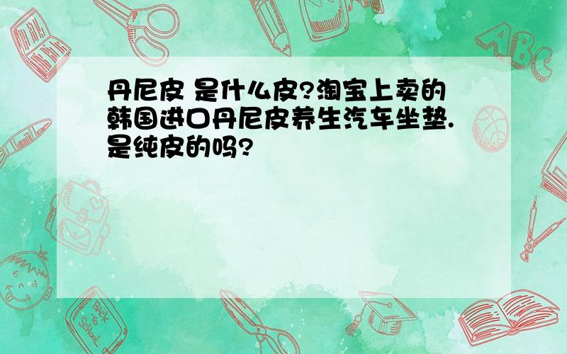 丹尼皮 是什么皮?淘宝上卖的韩国进口丹尼皮养生汽车坐垫.是纯皮的吗?