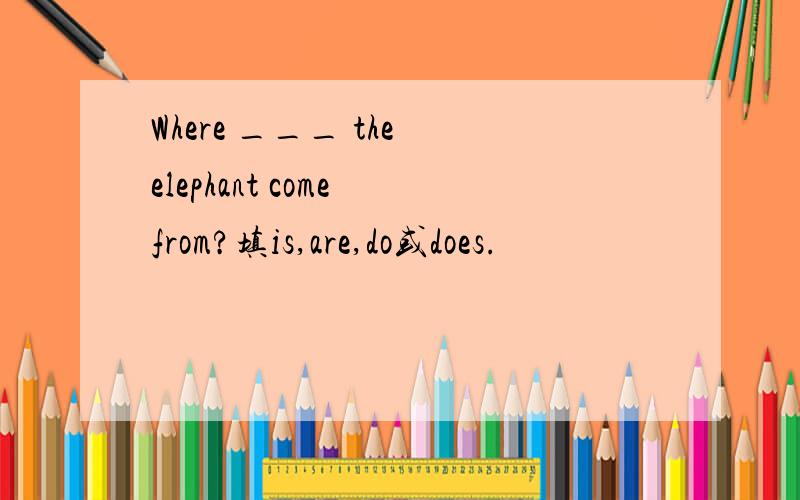 Where ___ the elephant come from?填is,are,do或does.