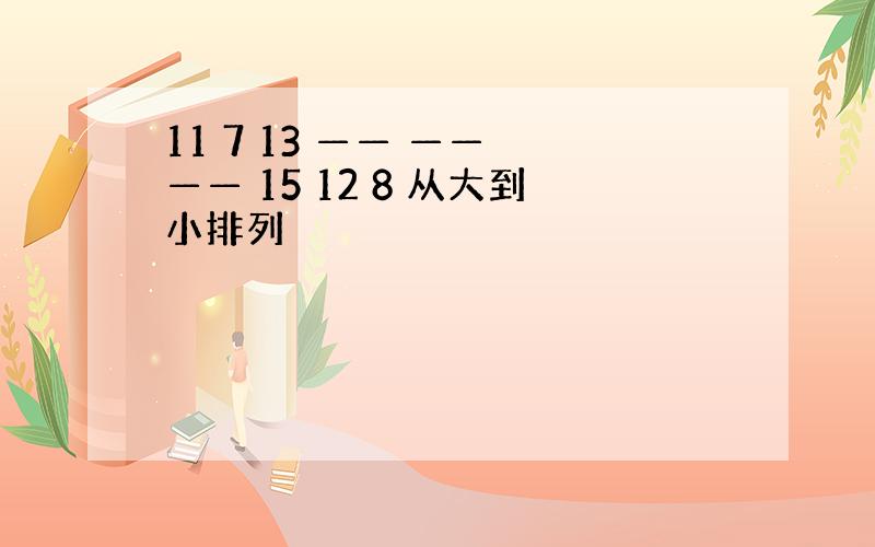 11 7 13 —— —— —— 15 12 8 从大到小排列