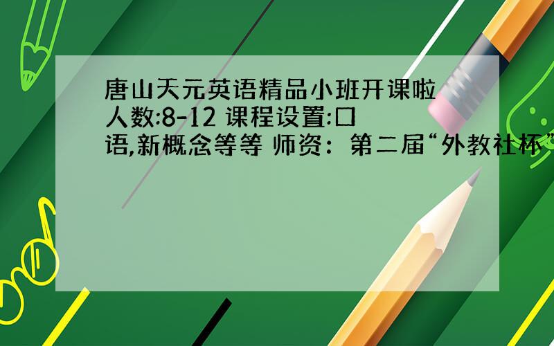 唐山天元英语精品小班开课啦 人数:8-12 课程设置:口语,新概念等等 师资：第二届“外教社杯”河北区第一名