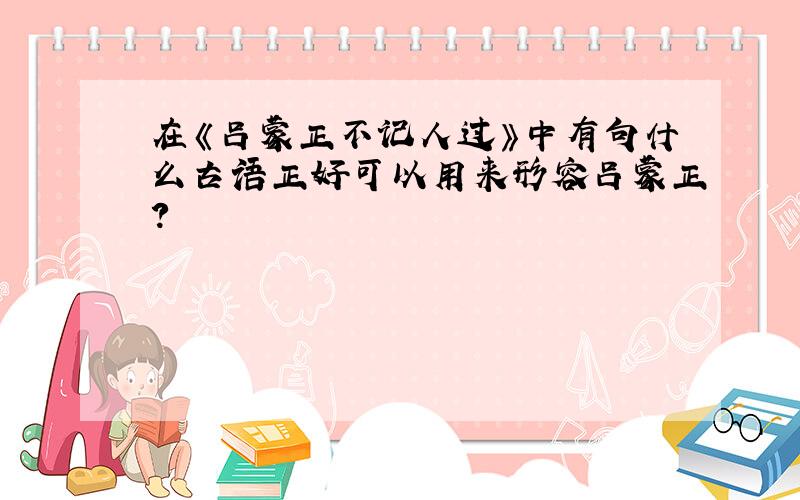 在《吕蒙正不记人过》中有句什么古语正好可以用来形容吕蒙正?