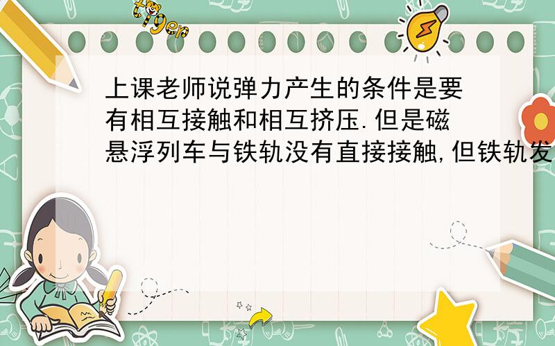 上课老师说弹力产生的条件是要有相互接触和相互挤压.但是磁悬浮列车与铁轨没有直接接触,但铁轨发生了形