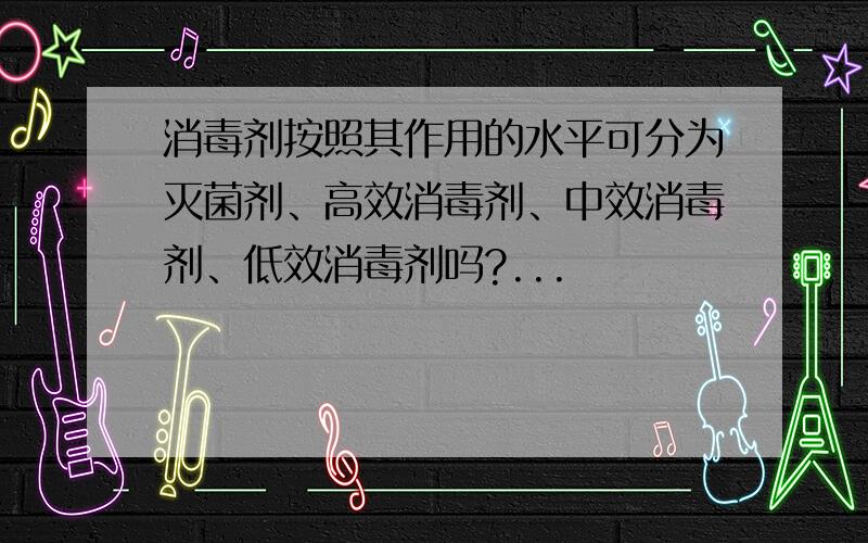 消毒剂按照其作用的水平可分为灭菌剂、高效消毒剂、中效消毒剂、低效消毒剂吗?...