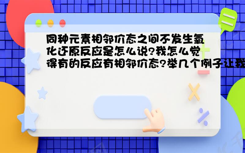 同种元素相邻价态之间不发生氧化还原反应是怎么说?我怎么觉得有的反应有相邻价态?举几个例子让我明白.