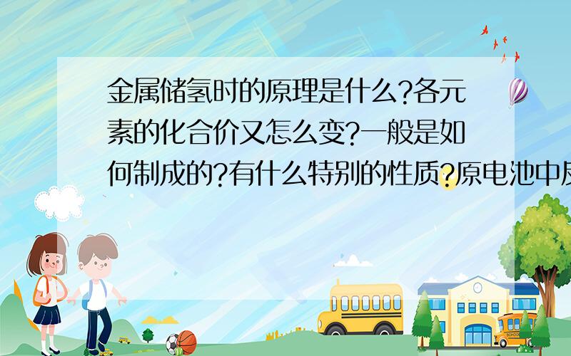 金属储氢时的原理是什么?各元素的化合价又怎么变?一般是如何制成的?有什么特别的性质?原电池中反应电子是如何得失的?