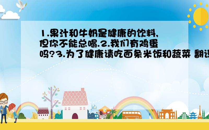 1.果汁和牛奶是健康的饮料,但你不能总喝.2.我们有鸡蛋吗?3.为了健康请吃面条米饭和蔬菜 翻译句子、