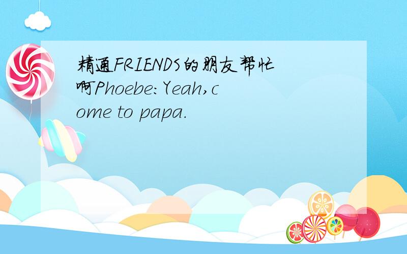 精通FRIENDS的朋友帮忙啊Phoebe:Yeah,come to papa.