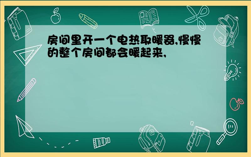 房间里开一个电热取暖器,慢慢的整个房间都会暖起来,