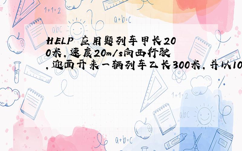 HELP 应用题列车甲长200米,速度20m/s向西行驶,迎面开来一辆列车乙长300米,并以10/s速度向东行驶,坐在甲